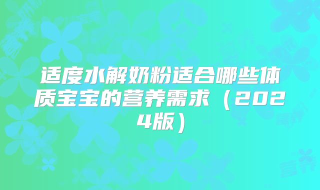 适度水解奶粉适合哪些体质宝宝的营养需求（2024版）