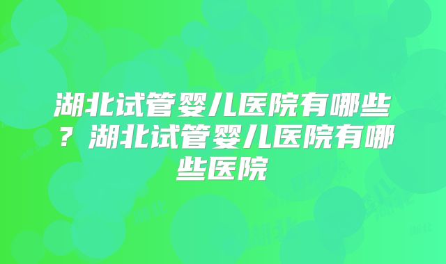湖北试管婴儿医院有哪些?湖北试管婴儿医院有哪些医院