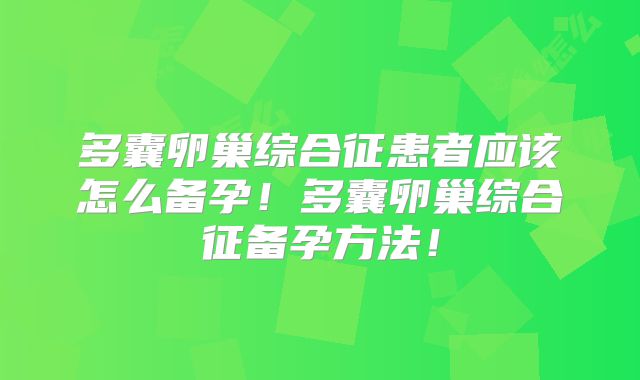 多囊卵巢综合征患者应该怎么备孕!多囊卵巢综合征备孕方法!