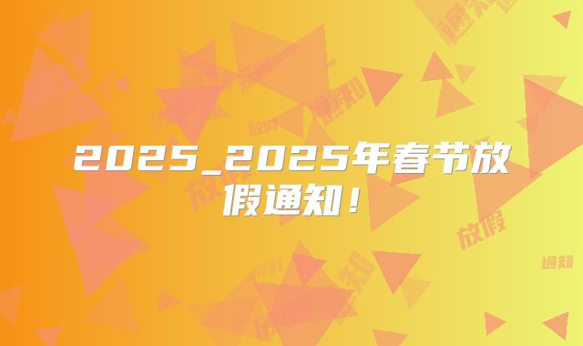 2025_2025年春节放假通知！