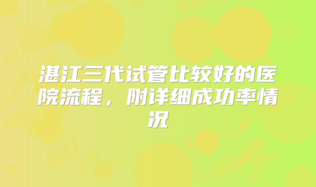 湛江三代试管比较好的医院流程，附详细成功率情况