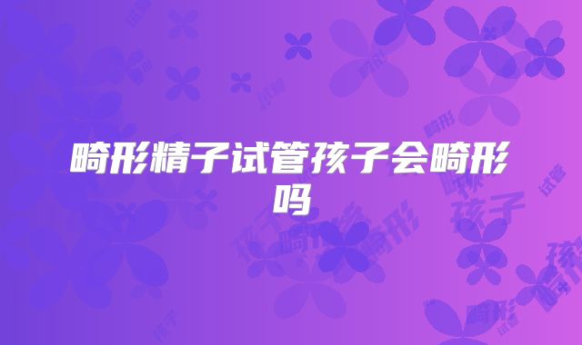 畸形精子试管孩子会畸形吗