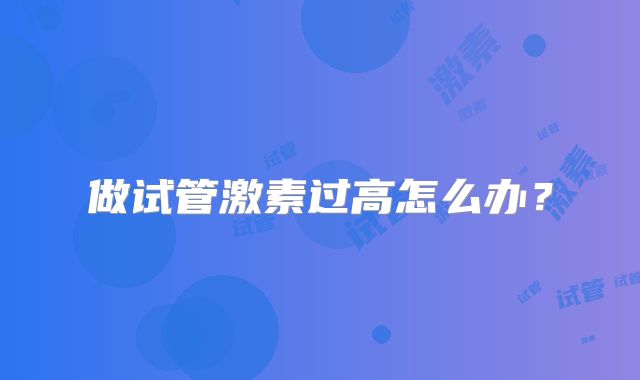 做试管激素过高怎么办？