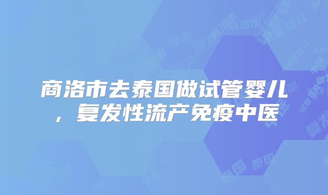 商洛市去泰国做试管婴儿，复发性流产免疫中医