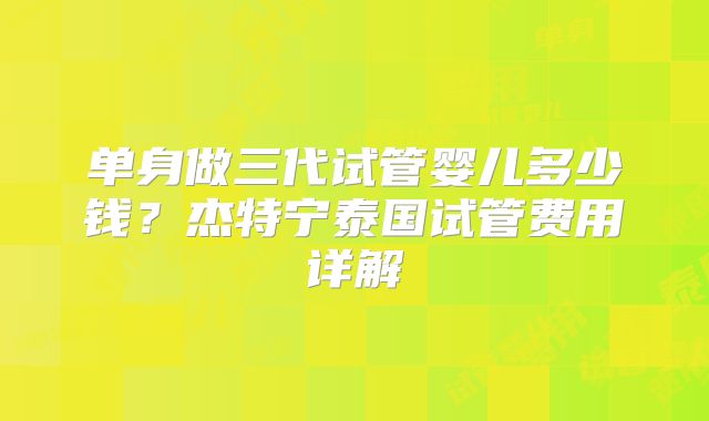 单身做三代试管婴儿多少钱？杰特宁泰国试管费用详解