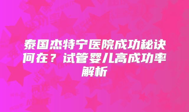 泰国杰特宁医院成功秘诀何在？试管婴儿高成功率解析