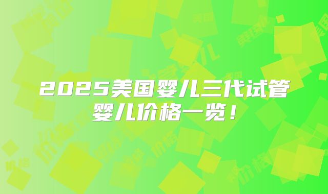 2025美国婴儿三代试管婴儿价格一览!