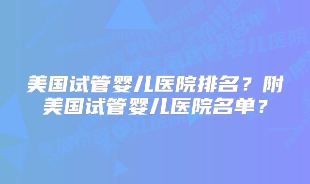 美国试管婴儿医院排名？附美国试管婴儿医院名单？