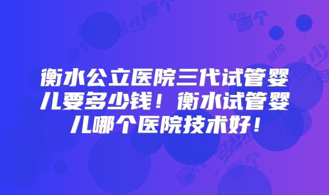衡水公立医院三代试管婴儿要多少钱!衡水试管婴儿哪个医院技术好!