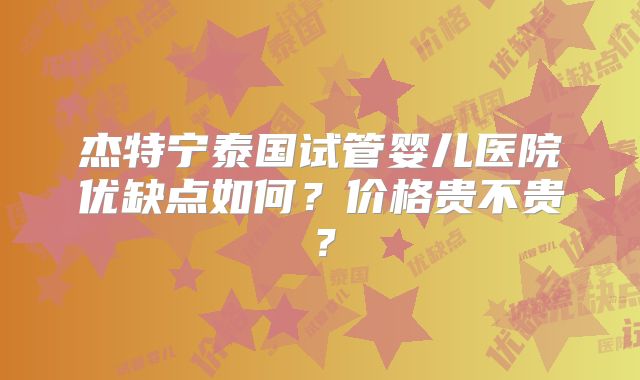 杰特宁泰国试管婴儿医院优缺点如何？价格贵不贵？