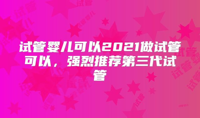 试管婴儿可以2021做试管可以，强烈推荐第三代试管