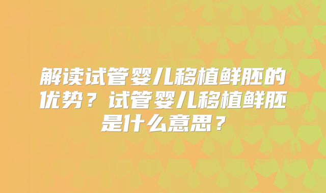 解读试管婴儿移植鲜胚的优势?试管婴儿移植鲜胚是什么意思?