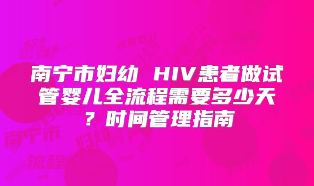 南宁市妇幼 HIV患者做试管婴儿全流程需要多少天？时间管理指南