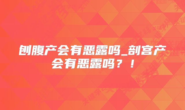 刨腹产会有恶露吗_剖宫产会有恶露吗？！