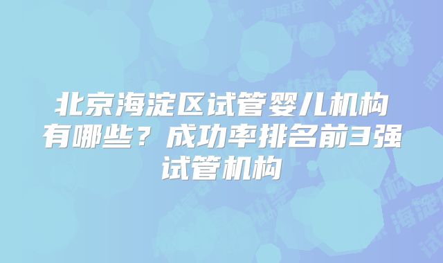北京海淀区试管婴儿机构有哪些？成功率排名前3强试管机构