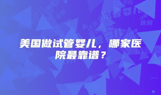 美国做试管婴儿,哪家医院最靠谱?