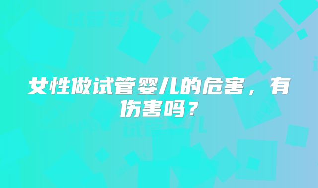女性做试管婴儿的危害,有伤害吗?