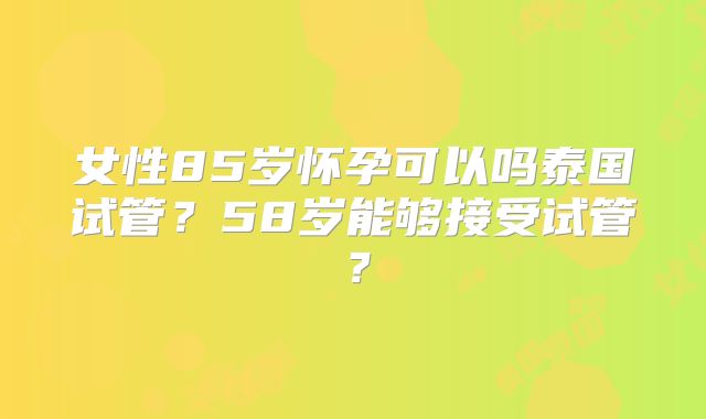女性85岁怀孕可以吗泰国试管？58岁能够接受试管？