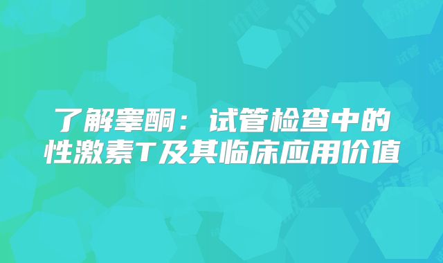 了解睾酮:试管检查中的性激素T及其临床应用价值