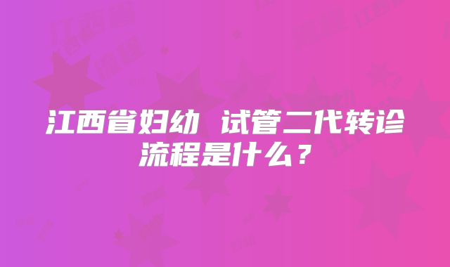 江西省妇幼 试管二代转诊流程是什么？