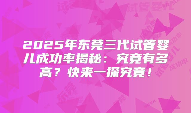 2025年东莞三代试管婴儿成功率揭秘：究竟有多高？快来一探究竟！