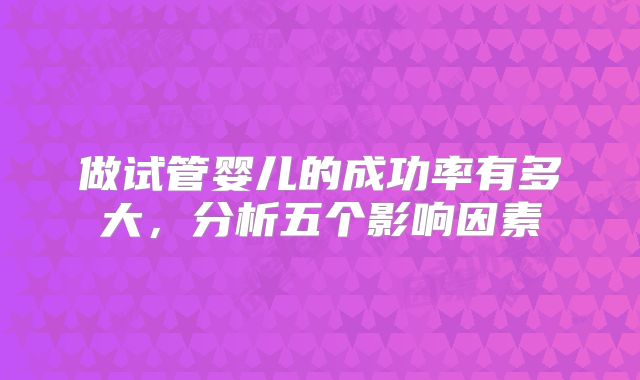 做试管婴儿的成功率有多大，分析五个影响因素