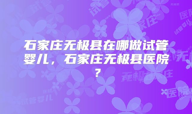 石家庄无极县在哪做试管婴儿，石家庄无极县医院？