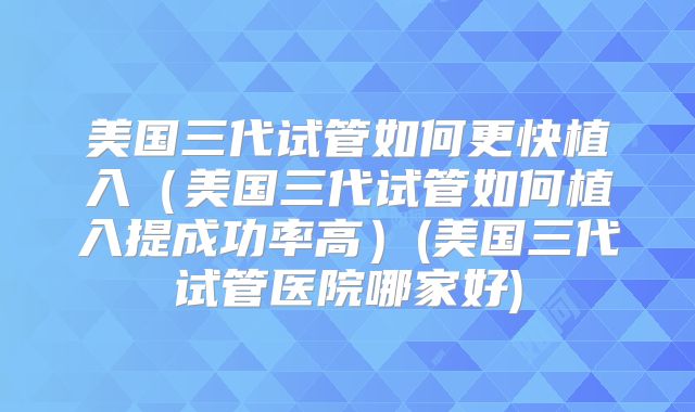 美国三代试管如何更快植入（美国三代试管如何植入提成功率高）(美国三代试管医院哪家好)