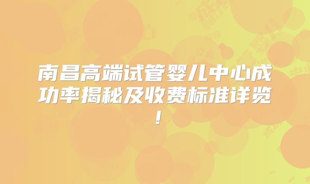 南昌高端试管婴儿中心成功率揭秘及收费标准详览!