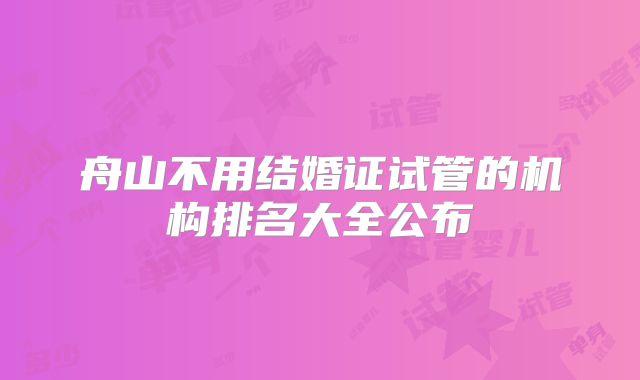 舟山不用结婚证试管的机构排名大全公布