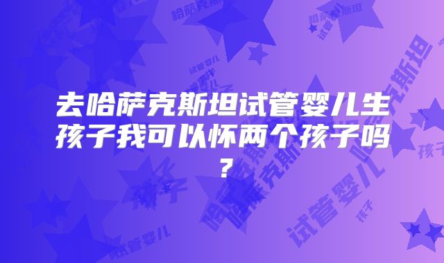 去哈萨克斯坦试管婴儿生孩子我可以怀两个孩子吗?
