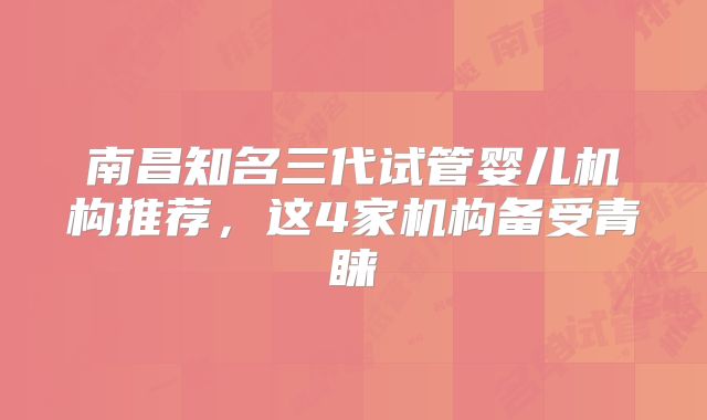 南昌知名三代试管婴儿机构推荐，这4家机构备受青睐