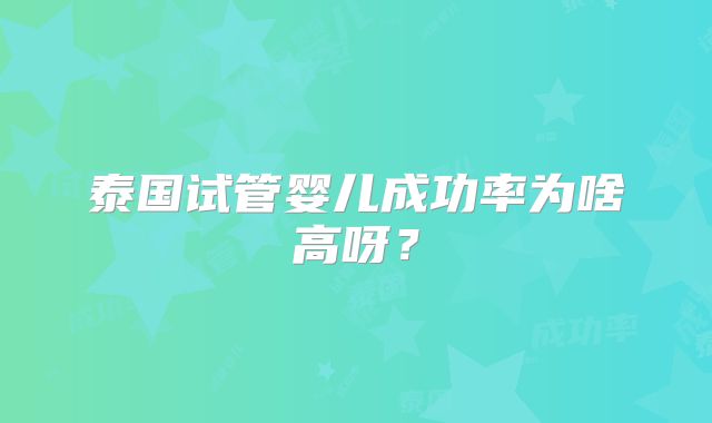 泰国试管婴儿成功率为啥高呀?