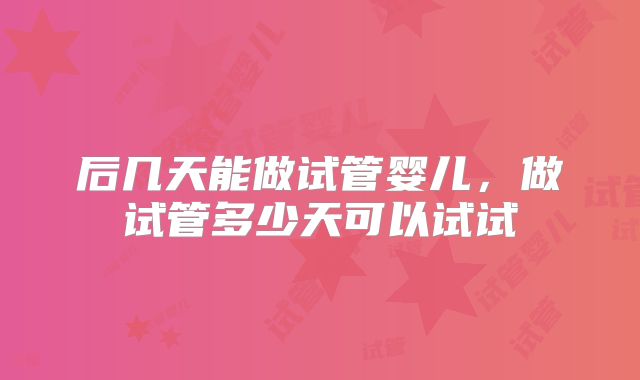 后几天能做试管婴儿，做试管多少天可以试试