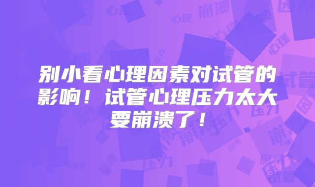别小看心理因素对试管的影响!试管心理压力太大要崩溃了!