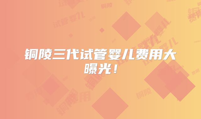 铜陵三代试管婴儿费用大曝光！