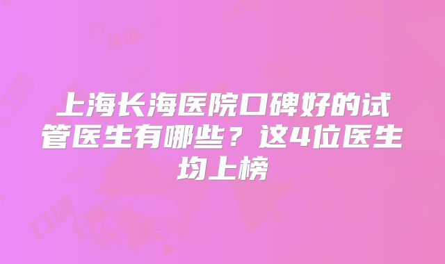 上海长海医院口碑好的试管医生有哪些？这4位医生均上榜
