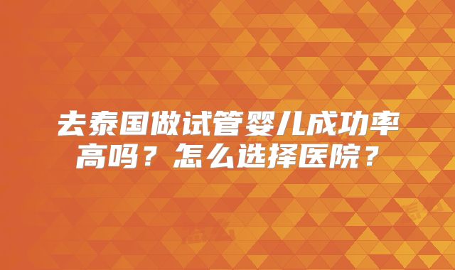 去泰国做试管婴儿成功率高吗？怎么选择医院？