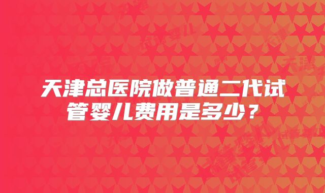 天津总医院做普通二代试管婴儿费用是多少？