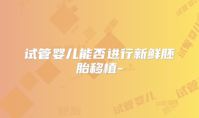 试管婴儿能否进行新鲜胚胎移植-