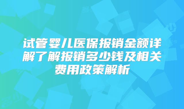 试管婴儿医保报销金额详解了解报销多少钱及相关费用政策解析