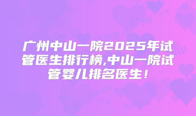 广州中山一院2025年试管医生排行榜,中山一院试管婴儿排名医生!