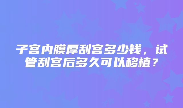 子宫内膜厚刮宫多少钱,试管刮宫后多久可以移植?