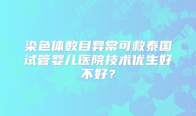 染色体数目异常可救泰国试管婴儿医院技术优生好不好？
