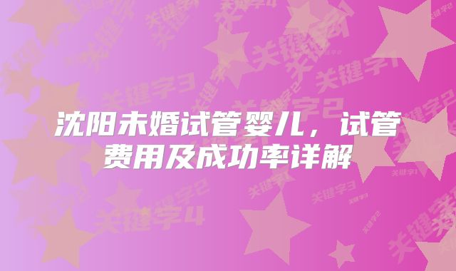 沈阳未婚试管婴儿,试管费用及成功率详解