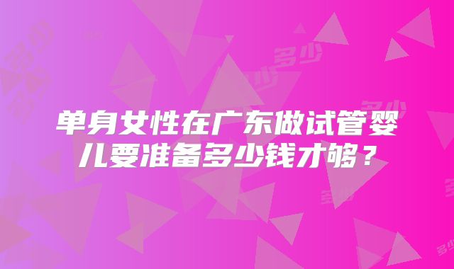 单身女性在广东做试管婴儿要准备多少钱才够？