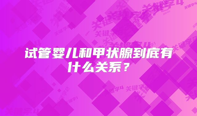 试管婴儿和甲状腺到底有什么关系?