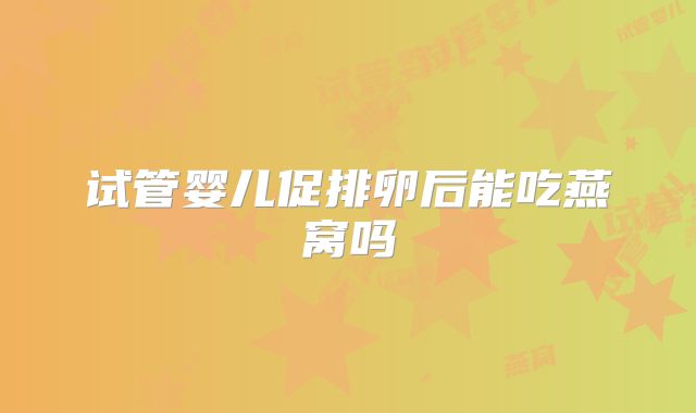 试管婴儿促排卵后能吃燕窝吗