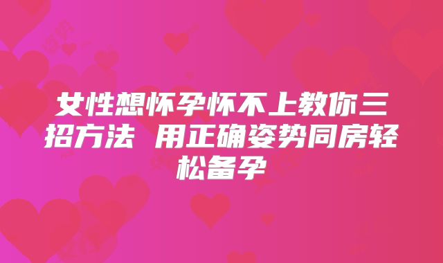 女性想怀孕怀不上教你三招方法 用正确姿势同房轻松备孕