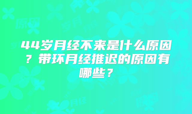 44岁月经不来是什么原因？带环月经推迟的原因有哪些？